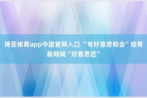 博亚体育app中国官网入口 “专好意思和会”培育新期间“好意思匠”
