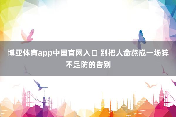 博亚体育app中国官网入口 别把人命熬成一场猝不足防的告别