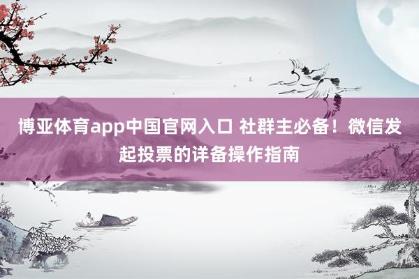 博亚体育app中国官网入口 社群主必备！微信发起投票的详备操作指南