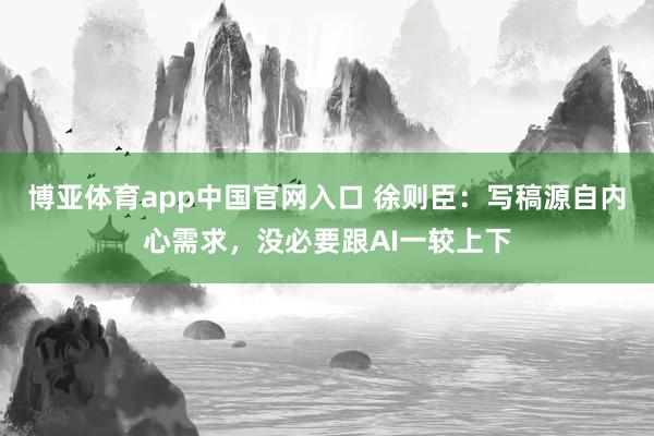博亚体育app中国官网入口 徐则臣：写稿源自内心需求，没必要跟AI一较上下