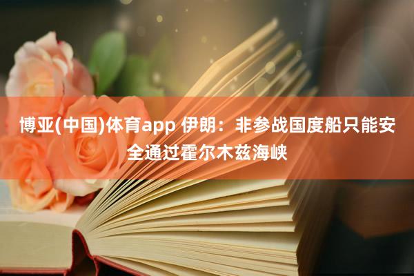 博亚(中国)体育app 伊朗：非参战国度船只能安全通过霍尔木兹海峡