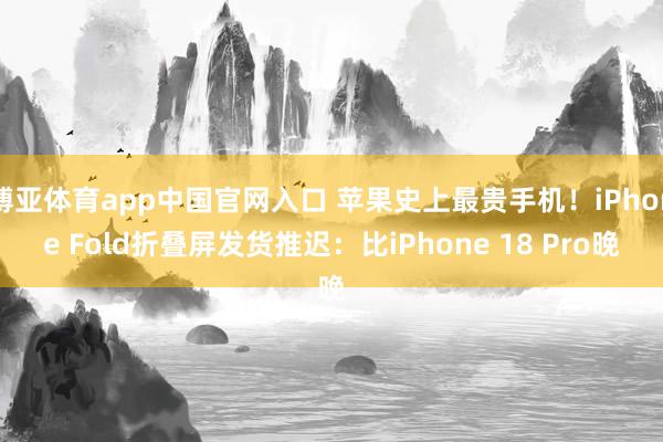博亚体育app中国官网入口 苹果史上最贵手机！iPhone Fold折叠屏发货推迟：比iPhone 18 Pro晚