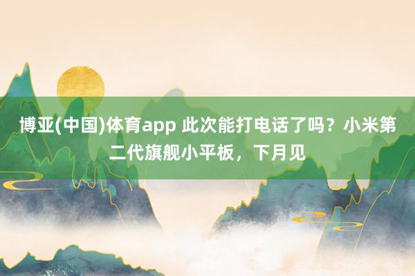 博亚(中国)体育app 此次能打电话了吗？小米第二代旗舰小平板，下月见