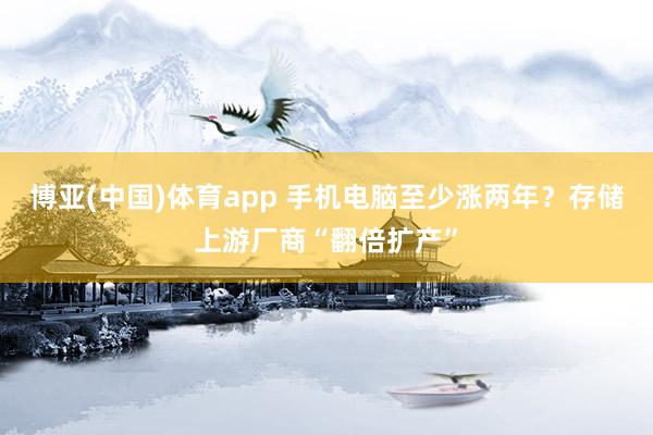 博亚(中国)体育app 手机电脑至少涨两年？存储上游厂商“翻倍扩产”
