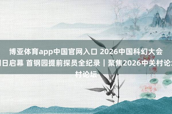 博亚体育app中国官网入口 2026中国科幻大会明日启幕 首钢园提前探员全纪录｜聚焦2026中关村论坛