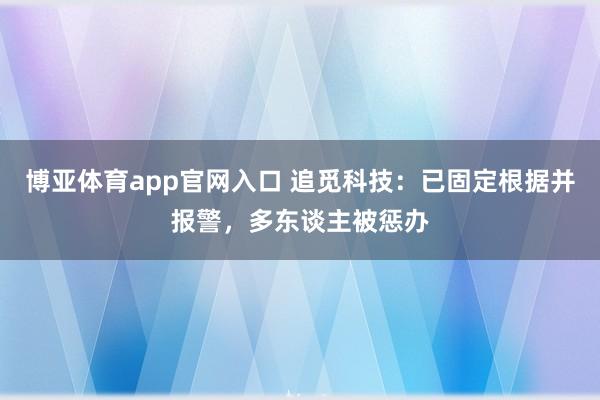 博亚体育app官网入口 追觅科技：已固定根据并报警，多东谈主被惩办