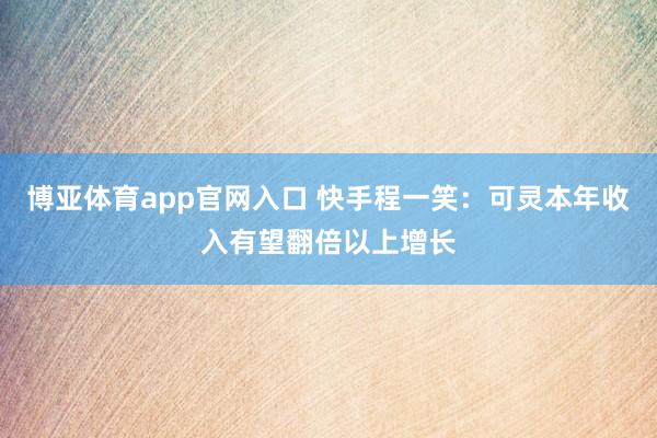 博亚体育app官网入口 快手程一笑：可灵本年收入有望翻倍以上增长