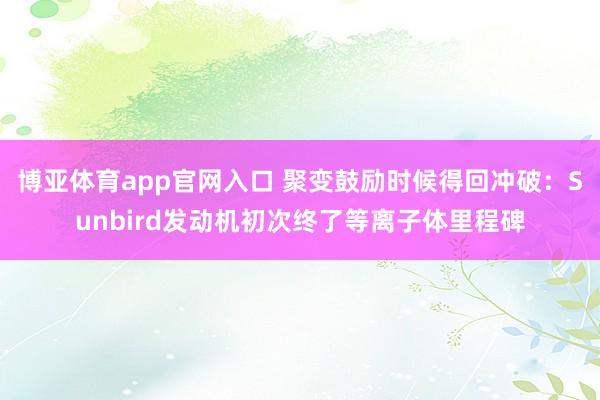 博亚体育app官网入口 聚变鼓励时候得回冲破：Sunbird发动机初次终了等离子体里程碑