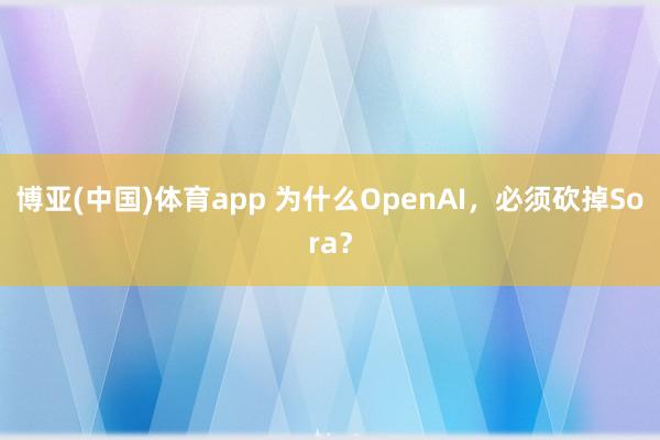 博亚(中国)体育app 为什么OpenAI，必须砍掉Sora？