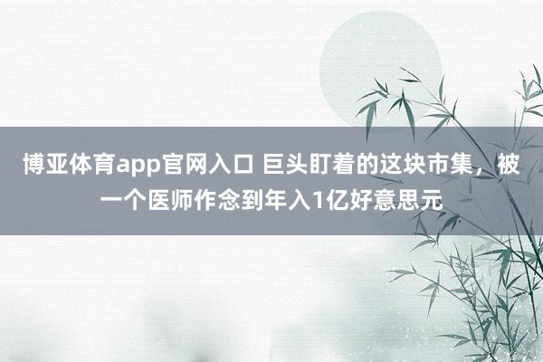 博亚体育app官网入口 巨头盯着的这块市集，被一个医师作念到年入1亿好意思元