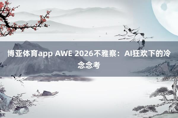 博亚体育app AWE 2026不雅察：AI狂欢下的冷念念考