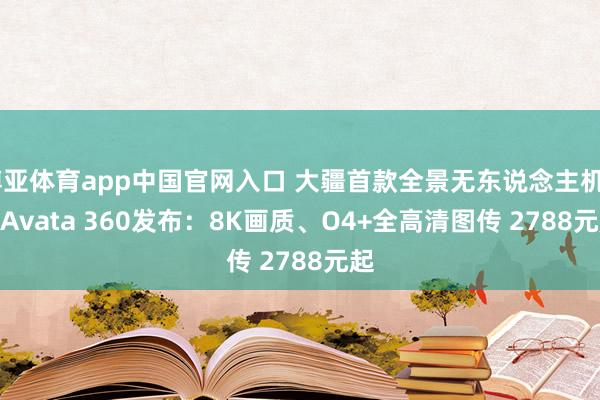 博亚体育app中国官网入口 大疆首款全景无东说念主机DJI Avata 360发布：8K画质、O4+全高清图传 2788元起