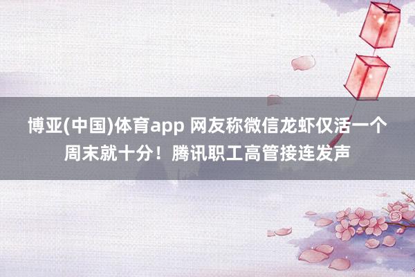 博亚(中国)体育app 网友称微信龙虾仅活一个周末就十分！腾讯职工高管接连发声