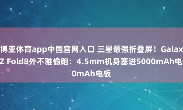 博亚体育app中国官网入口 三星最强折叠屏！Galaxy Z Fold8外不雅偷跑：4.5mm机身塞进5000mAh电板