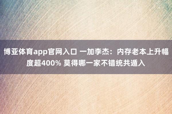 博亚体育app官网入口 一加李杰：内存老本上升幅度超400% 莫得哪一家不错统共遁入
