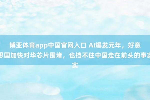 博亚体育app中国官网入口 AI爆发元年，好意思国加快对华芯片围堵，也挡不住中国走在前头的事实