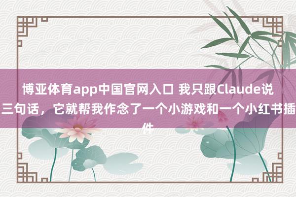 博亚体育app中国官网入口 我只跟Claude说了三句话，它就帮我作念了一个小游戏和一个小红书插件