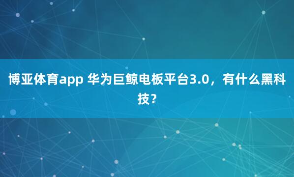 博亚体育app 华为巨鲸电板平台3.0，有什么黑科技？