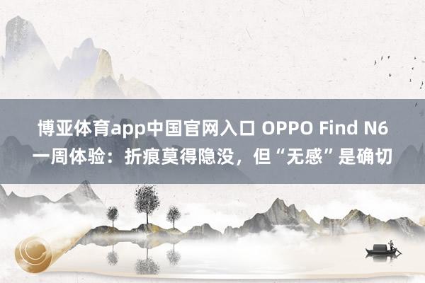 博亚体育app中国官网入口 OPPO Find N6一周体验：折痕莫得隐没，但“无感”是确切