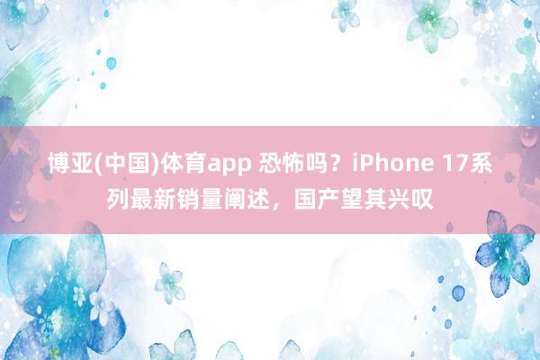 博亚(中国)体育app 恐怖吗？iPhone 17系列最新销量阐述，国产望其兴叹