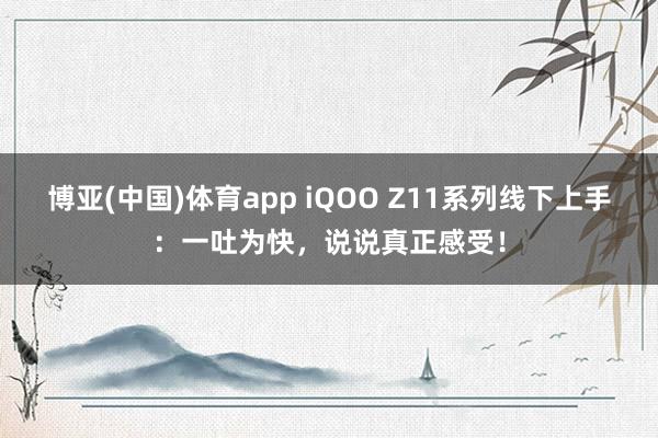博亚(中国)体育app iQOO Z11系列线下上手：一吐为快，说说真正感受！