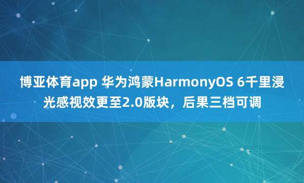 博亚体育app 华为鸿蒙HarmonyOS 6千里浸光感视效更至2.0版块，后果三档可调