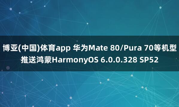博亚(中国)体育app 华为Mate 80/Pura 70等机型推送鸿蒙HarmonyOS 6.0.0.328 SP52