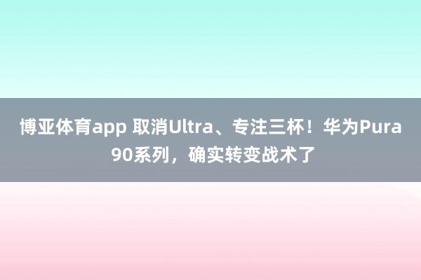博亚体育app 取消Ultra、专注三杯！华为Pura 90系列，确实转变战术了