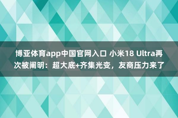 博亚体育app中国官网入口 小米18 Ultra再次被阐明：超大底+齐集光变，友商压力来了
