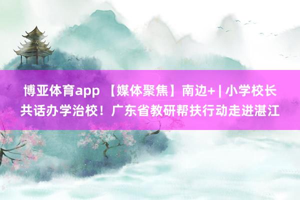 博亚体育app 【媒体聚焦】南边+ | 小学校长共话办学治校！广东省教研帮扶行动走进湛江