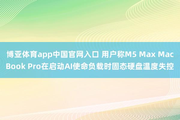 博亚体育app中国官网入口 用户称M5 Max MacBook Pro在启动AI使命负载时固态硬盘温度失控
