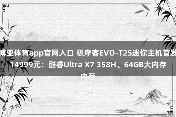 博亚体育app官网入口 极摩客EVO-T2S迷你主机首发14999元：酷睿Ultra X7 358H、64GB大内存