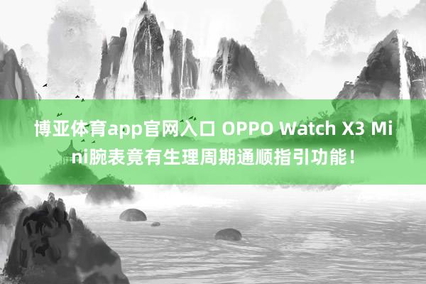 博亚体育app官网入口 OPPO Watch X3 Mini腕表竟有生理周期通顺指引功能！