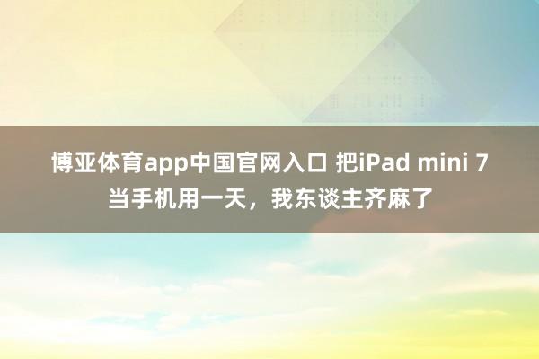 博亚体育app中国官网入口 把iPad mini 7当手机用一天，我东谈主齐麻了