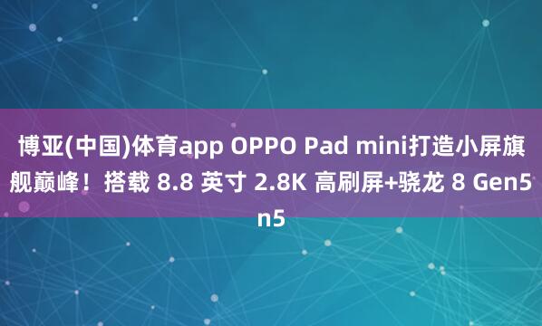 博亚(中国)体育app OPPO Pad mini打造小屏旗舰巅峰！搭载 8.8 英寸 2.8K 高刷屏+骁龙 8 Gen5
