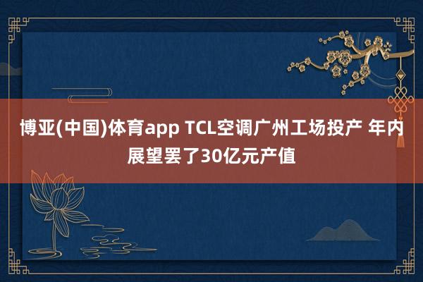 博亚(中国)体育app TCL空调广州工场投产 年内展望罢了30亿元产值