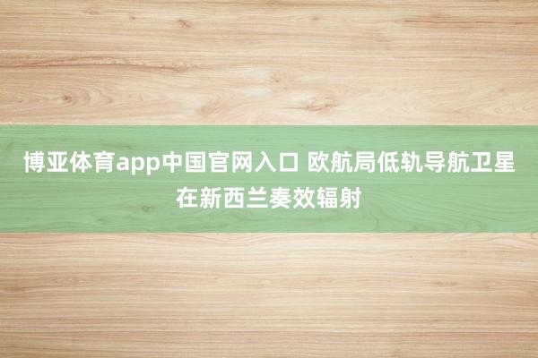 博亚体育app中国官网入口 欧航局低轨导航卫星在新西兰奏效辐射