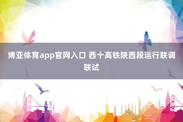 博亚体育app官网入口 西十高铁陕西段运行联调联试