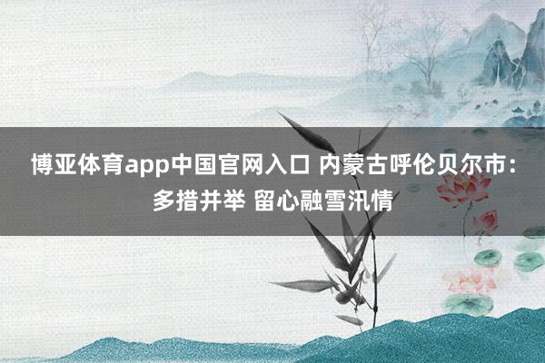 博亚体育app中国官网入口 内蒙古呼伦贝尔市：多措并举 留心融雪汛情