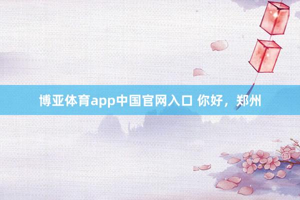 博亚体育app中国官网入口 你好，郑州