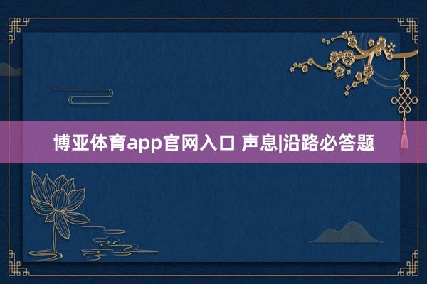 博亚体育app官网入口 声息|沿路必答题