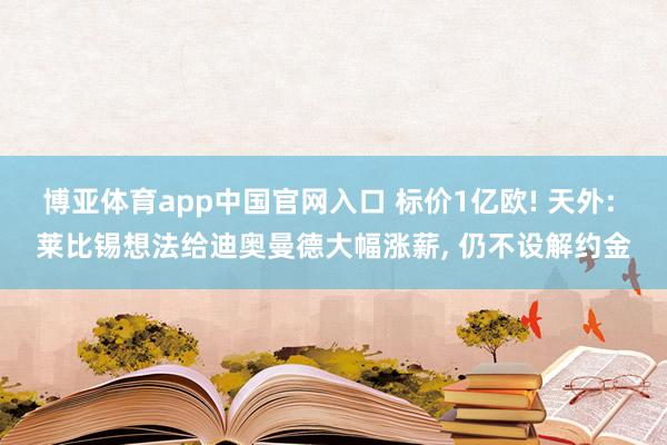 博亚体育app中国官网入口 标价1亿欧! 天外: 莱比锡想法给迪奥曼德大幅涨薪， 仍不设解约金