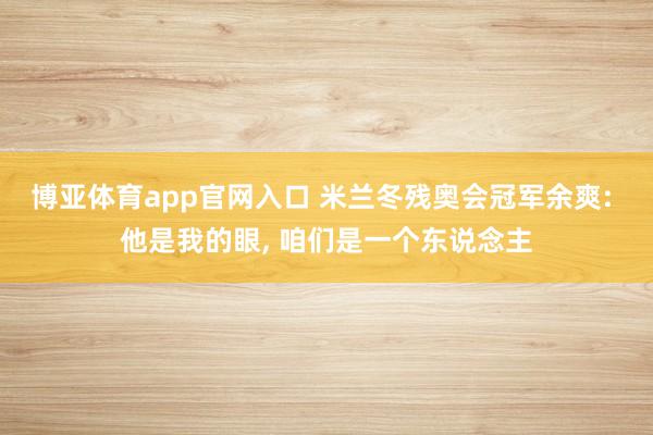 博亚体育app官网入口 米兰冬残奥会冠军余爽: 他是我的眼， 咱们是一个东说念主