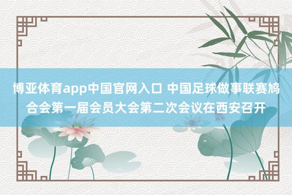 博亚体育app中国官网入口 中国足球做事联赛鸠合会第一届会员大会第二次会议在西安召开