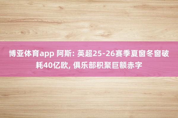 博亚体育app 阿斯: 英超25-26赛季夏窗冬窗破耗40亿欧, 俱乐部积聚巨额赤字