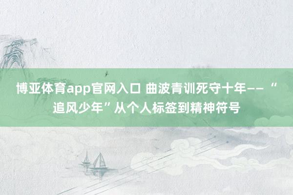博亚体育app官网入口 曲波青训死守十年—— “追风少年”从个人标签到精神符号