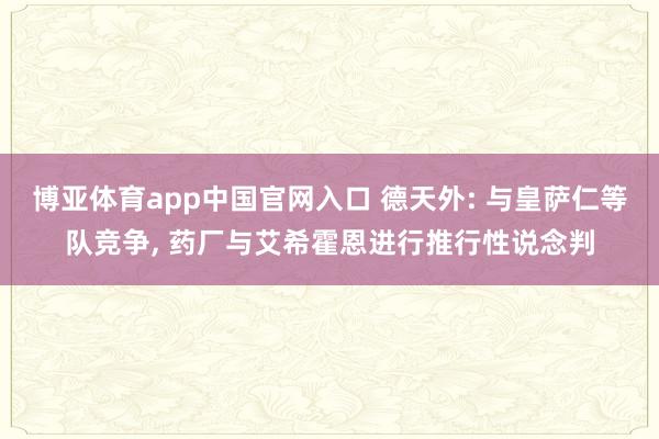 博亚体育app中国官网入口 德天外: 与皇萨仁等队竞争, 药厂与艾希霍恩进行推行性说念判