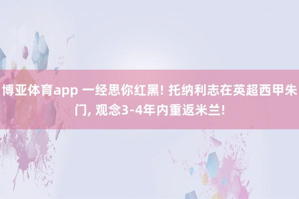 博亚体育app 一经思你红黑! 托纳利志在英超西甲朱门, 观念3-4年内重返米兰!
