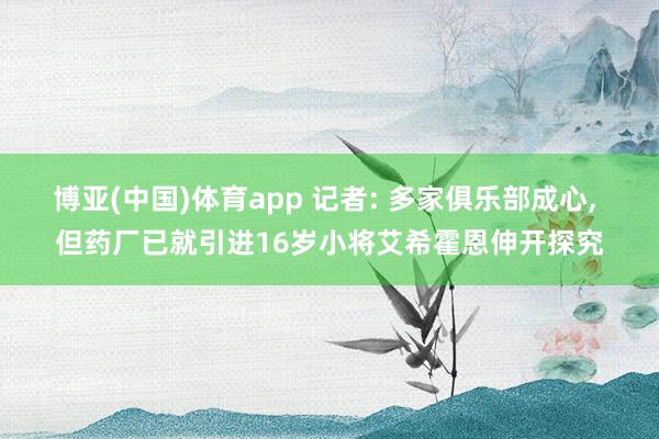 博亚(中国)体育app 记者: 多家俱乐部成心， 但药厂已就引进16岁小将艾希霍恩伸开探究