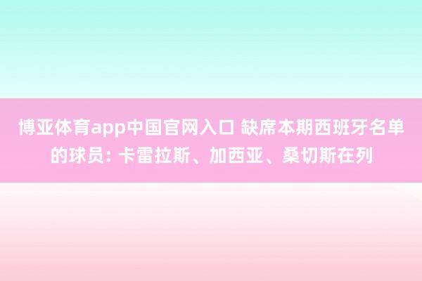 博亚体育app中国官网入口 缺席本期西班牙名单的球员: 卡雷拉斯、加西亚、桑切斯在列